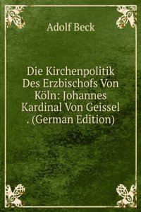 Die Kirchenpolitik Des Erzbischofs Von Koln: Johannes Kardinal Von Geissel . (German Edition)