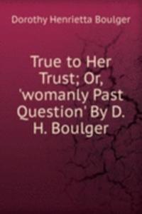 True to Her Trust; Or, 'womanly Past Question' By D.H. Boulger.