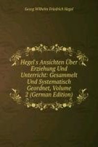 Hegel's Ansichten Uber Erziehung Und Unterricht: Gesammelt Und Systematisch Geordnet, Volume 2 (German Edition)