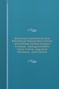 Bibliotheca Chethamensis, Sive, Bibliothecae Publicae Mancuniensis: Ab Humfredo Chetham Armigero Fundatae : Catalogus Exhibens Libros in Varias . Argumenti Distributos . (Latin Edition)