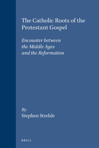 Catholic Roots of the Protestant Gospel: Encounter Between the Middle Ages and the Reformation