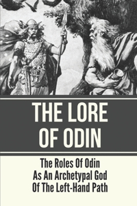 The Lore Of Odin: The Roles Of Odin As An Archetypal God Of The Left-Hand Path: Norse Mythology