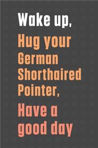Wake up, Hug your German Shorthaired Pointer, Have a good day