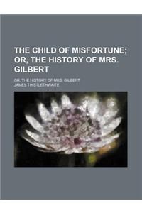 The Child of Misfortune; Or, the History of Mrs. Gilbert. Or, the History of Mrs. Gilbert