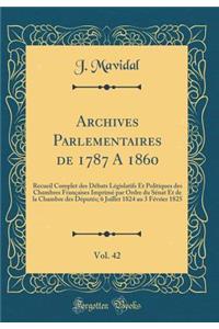 Archives Parlementaires de 1787 a 1860, Vol. 42: Recueil Complet Des Debats Legislatifs Et Politiques Des Chambres Francaises Imprime Par Ordre Du Senat Et de la Chambre Des Deputes; 6 Juillet 1824 Au 3 Fevrier 1825 (Classic Reprint)