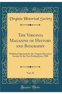 The Virginia Magazine of History and Biography, Vol. 15: Published Quarterly by the Virginia Historical Society for the Year Ending June, 1908 (Classic Reprint)