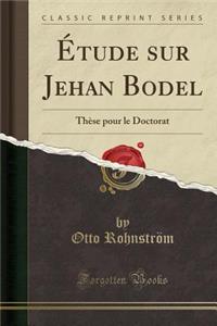 Ã?tude Sur Jehan Bodel: ThÃ¨se Pour Le Doctorat (Classic Reprint)