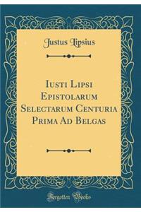 Iusti Lipsi Epistolarum Selectarum Centuria Prima Ad Belgas (Classic Reprint)