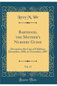 Babyhood, the Mother's Nursery Guide, Vol. 13: Devoted to the Care of Children; December, 1896, to November, 1897 (Classic Reprint): Devoted to the Care of Children; December, 1896, to November, 1897 (Classic Reprint)