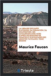 La Librairie Des Papes d'Avignon; Sa Formation, Sa Composition, Ses Catalogues (1316-1420) d'Aprés Les Registres de Comptes Et d'Inventaires Des Archives Vaticanes. Tome Second