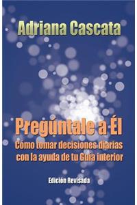 Preguntale a El: Como Tomar Decisiones Diarias Con La Ayuda de Tu Guia Interior