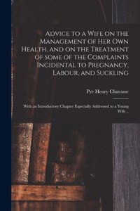 Advice to a Wife on the Management of Her Own Health, and on the Treatment of Some of the Complaints Incidental to Pregnancy, Labour, and Suckling; With an Introductory Chapter Especially Addressed to a Young Wife ..