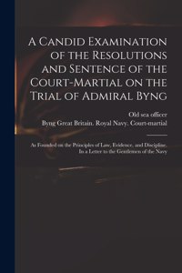 A Candid Examination of the Resolutions and Sentence of the Court-martial on the Trial of Admiral Byng; as Founded on the Principles of Law, Evidence, and Discipline. In a Letter to the Gentlemen of the Navy