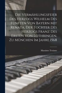 Die Vermählungsfeier Des Herzogs Wilhelm Des Fünften Von Bayern Mit Renata, Der Tochter Des Herzogs Franz Des Ersten Von Lothringen, Zu München Im Jahre 1568