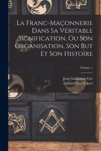 Franc-Maçonnerie Dans Sa Véritable Signification, Ou Son Organisation, Son But Et Son Histoire; Volume 1