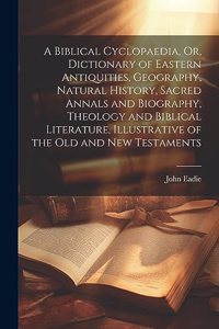 Biblical Cyclopaedia, Or, Dictionary of Eastern Antiquities, Geography, Natural History, Sacred Annals and Biography, Theology and Biblical Literature, Illustrative of the Old and New Testaments