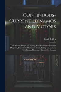 Continuous-Current Dynamos and Motors: Their Theory, Design and Testing; With Sections On Indicator Diagrams, Properities of Saturated Steam, Belting Calculations, Etc., Etc.; an Elementa