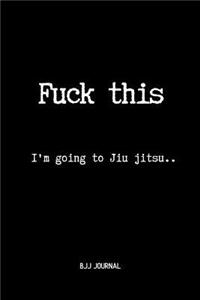 Fuck This I'm going to Jiu jitsu.. BJJ Journal