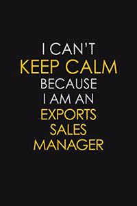I Can't Keep Calm Because I Am An Exports Sales Manager