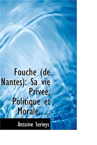 Fouch (de Nantes): Sa Vie Priv E, Politique Et Morale, ...