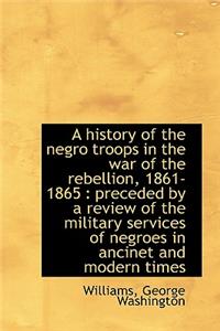 History of the Negro Troops in the War of the Rebellion, 1861- 1865