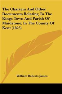 Charters And Other Documents Relating To The Kings Town And Parish Of Maidstone, In The County Of Kent (1825)