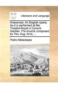 Artaxerxes. an English Opera. as It Is Performed at the Theatre-Royal in Covent-Garden. the Musick Composed by Tho. Aug. Arne, ...