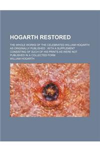Hogarth Restored; The Whole Works of the Celebrated William Hogarth as Originally Published with a Supplement Consisting of Such of His Prints as Were