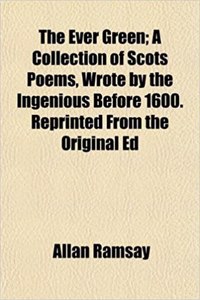 The Ever Green; A Collection of Scots Poems, Wrote by the Ingenious Before 1600. Reprinted from the Original Ed