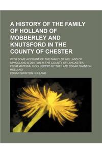 A History of the Family of Holland of Mobberley and Knutsford in the County of Chester; With Some Account of the Family of Holland of Upholland & Denton in the County of Lancaster, from Materials Collected by the Late Edgar Swinton Holland