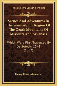 Scenes And Adventures In The Semi-Alpine Region Of The Ozark Mountains Of Missouri And Arkansas: Which Were First Traversed By De Soto, In 1541 (1853)