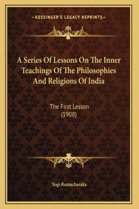 Series Of Lessons On The Inner Teachings Of The Philosophies And Religions Of India