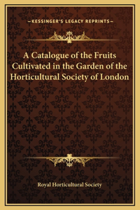 A Catalogue of the Fruits Cultivated in the Garden of the Horticultural Society of London