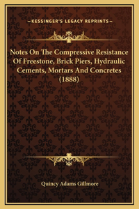 Notes On The Compressive Resistance Of Freestone, Brick Piers, Hydraulic Cements, Mortars And Concretes (1888)