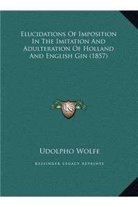 Elucidations Of Imposition In The Imitation And Adulteration Of Holland And English Gin (1857)