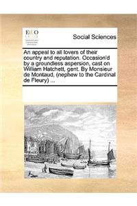 An Appeal to All Lovers of Their Country and Reputation. Occasion'd by a Groundless Aspersion, Cast on William Hatchett, Gent. by Monsieur de Montaud, (Nephew to the Cardinal de Fleury) ...