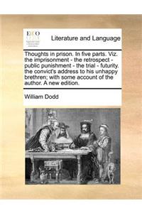 Thoughts in Prison. in Five Parts. Viz. the Imprisonment - The Retrospect - Public Punishment - The Trial - Futurity. the Convict's Address to His Unhappy Brethren; With Some Account of the Author. a New Edition.