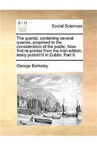The Querist, Containing Several Queries, Proposed to the Consideration of the Public. Now First Re-Printed from the Irish Edition, Lately Publish'd in Dublin. Part II.