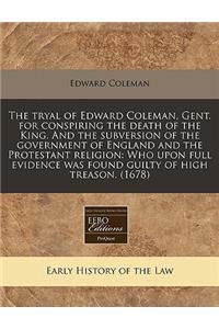 The Tryal of Edward Coleman, Gent. for Conspiring the Death of the King. and the Subversion of the Government of England and the Protestant Religion: Who Upon Full Evidence Was Found Guilty of High Treason. (1678): Who Upon Full Evidence Was Found Guilty of High Treason. (1678)