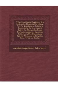 Vitae Spiritualis Magister, Seu Instructio Hominis Christiani Per Pia Quaedam Ac Salutaria Documenta Ex Sanctissimi Patris Ac Maximi Ecclesiae Doctoris Augustini Operibus Collecta, & Pro Quotidiana Spirit�s Alimonia In Singulos Dies, Ferias,