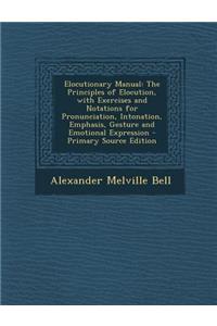 Elocutionary Manual: The Principles of Elocution, with Exercises and Notations for Pronunciation, Intonation, Emphasis, Gesture and Emotion