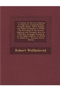 A Treatise on the Law Relating to Highways: Comprehending Turnpike Roads, Public Bridges, and Public Footpaths; In Which the Provisions of the Several Highway and Turnpike Acts Are Carefully Arranged According to the Subject-Matter. to Which Is Add