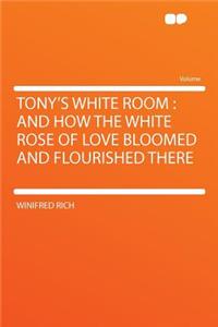 Tony's White Room: And How the White Rose of Love Bloomed and Flourished There