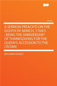 A Sermon Preach'd on the Eighth of March, 1704/5: Being the Anniversary of Thanksgiving for the Queen's Accession to the Crown