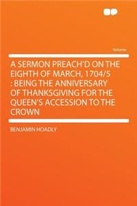 A Sermon Preach'd on the Eighth of March, 1704/5