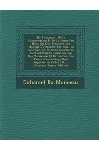 Du Transport, de La Conservation Et de La Force Des Bois, Ou L'On Trouvera Des Moyens D'Attendrir Les Bois, de Leur Donner Diverses Courbures, Surtout Pour La Construction Des Vaisseaux: Et de Former Des Pieces D'Assemblage Pour Suppeler Au Defaut
