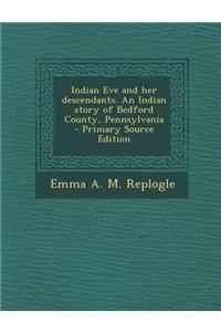 Indian Eve and Her Descendants. an Indian Story of Bedford County, Pennsylvania - Primary Source Edition