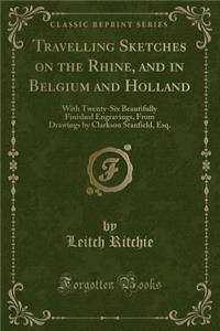 Travelling Sketches on the Rhine, and in Belgium and Holland: With Twenty-Six Beautifully Finished Engravings, from Drawings by Clarkson Stanfield, Esq. (Classic Reprint)