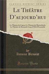 Le Thï¿½ï¿½tre d'Aujourd'hui: Le Thï¿½atre de Capus; Le Thï¿½atre de Maeterlinck; Le Thï¿½atre de Rostand; Coup d'Oeil d'Ensemble (Classic Reprint)