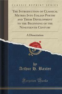 The Introduction of Classical Metres Into Italian Poetry and Their Development to the Beginning of the Nineteenth Century: A Dissertation (Classic Reprint)